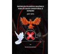INSTRUÇÃO FILOSÓFICA MAÇÔNICA PARA OS GRAUS CONSISTORIAL E SUPREMO (31°-33°) (INSTRUÇÃO MAÇÔNICA)