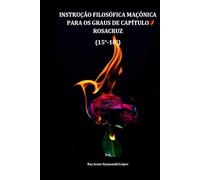 INSTRUÇÃO FILOSÓFICA MAÇÔNICA PARA OS GRAUS DE CAPÍTULO ROSACRUZ (15°-18°) (INSTRUÇÃO MAÇÔNICA)