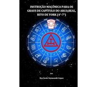 INSTRUÇÃO MAÇÔNICA PARA OS GRAUS DE CAPÍTULO DO ARCO REAL, RITO DE YORK (4°-7°) (Instrução Maçônica Rito de York)