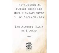 Instrucción al Pueblo sobre los Diez Mandamientos y los Sacramentos: Por San Alfonso María de Ligorio, Doctor de la Iglesia (Facsímil de 1842)