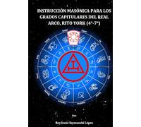 INSTRUCCIÓN MASÓNICA PARA LOS GRADOS CAPITULARES DEL REAL ARCO, RITO YORK (4°-7°) (Instrucción Masonica Rito York)