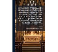 Instruction Pastorale De Monseigneur L'Ã(c)vêque De Montpellier AdressÃ(c)e Au ClergÃ(c) Et Aux Fidèles De Son Diocèse, Au Sujet Des Miracles Que Dieu ... Des Appellans De La Bulle Unigenitus...