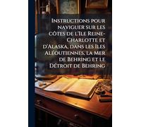 Instructions pour naviguer sur les côtes de l'Ile Reine-Charlotte et d'Alaska, dans les Iles AlÃ(c)outiennes, la Mer de Behring et le DÃ(c)troit de Behring
