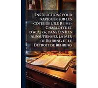 Instructions pour naviguer sur les côtes de l'Ile Reine-Charlotte et d'Alaska, dans les Iles AlÃ(c)outiennes, la Mer de Behring et le DÃ(c)troit de Behring