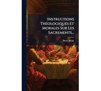 Instructions ThÃ(c)ologiques Et Morales Sur Les Sacrements...