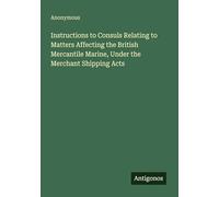 Instructions to Consuls Relating to Matters Affecting the British Mercantile Marine, Under the Merchant Shipping Acts