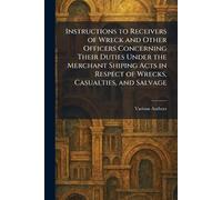 Instructions to Receivers of Wreck and Other Officers Concerning Their Duties Under The Merchant Shiping Acts in Respect of Wrecks, Casualties, and Salvage