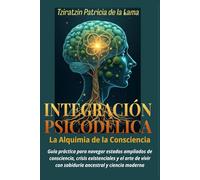 INTEGRACIÓN PSICODÉLICA, La Alquimia de la Consciencia: Guía práctica para navegar estados ampliados de consciencia, crisis existenciales y el arte de vivir con sabiduría ancestral y ciencia moderna