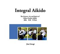 Integral Aikido: The Science, Art and Spirit of Nihon Goshin Aikido