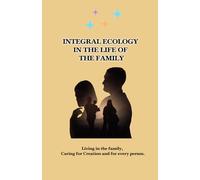 INTEGRAL ECOLOGY IN THE LIFE OF THE FAMILY: Living in the family, caring for Creation and for every person.