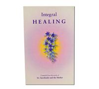 Integral Healing: Compiled from the Works of Sri Aurobindo and the Mother