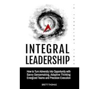 Integral Leadership in Turbulent Times: How to Turn Adversity into Opportunity with Savvy Sensemaking, Adaptive Thinking, Energized Teams and Precision Execution (Integral Leadership Series)