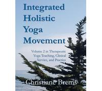 Integrated Holistic Yoga Movement: Volume 2 in Therapeutic Yoga Teaching, Clinical Service, and Practice