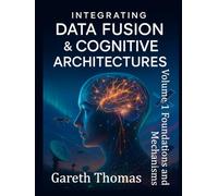 Integrating Data Fusion and Cognitive Architectures: Volume 1 Foundations and Mechanisms (Cognitive Computation & Engineering Series)
