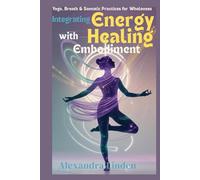 Integrating ENERGY HEALING with Embodiment: Yoga, Breath & Somatic Practices for Wholeness (Energy Healing Series: Practical Guides for Modern Healers)