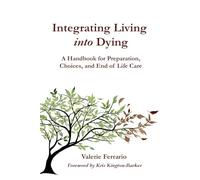Integrating Living into Dying: A Handbook for Preparation, Choices, and End of Life Care