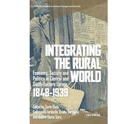 Integrating the Rural World: Economy, Society and Politics in Central and South-Eastern Europe, 1848-1939 (Historical Studies in Eastern Europe and Eurasia - CEU Press)