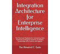 Integration Architecture for Enterprise Intelligence: The Practical Playbook for Connecting Data Platforms, Enterprise Systems, AI Models, Knowledge, APIs, Events, and Agents