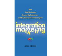 Integration Marketing: How Small Businesses Become Big Businesses and Big Businesses Become Empires