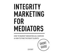 INTEGRITY MARKETING FOR MEDIATORS: How to Market Mediation as a Service & How to Find the Right Clients