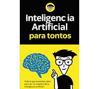 Inteligenc ia para tontos: Todo lo que necesitas saber para ser un maestro de la inteligencia artificial