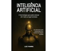 Inteligência artificial: A tecnologia que pode colocar em risco a raça humana: Uma visão sobre quando o homem deixar de ser o animal mais inteligente do planeta