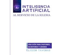 INTELIGENCIA ARTIFICIAL AL SERVICIO DE LA IGLESIA: Una guía para pastores, escritores y líderes