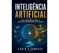 Inteligência Artificial: Como compreender, utilizar e transformar oportunidades em resultados