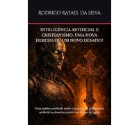 INTELIGÊNCIA ARTIFICIAL E CRISTIANISMO: UMA NOVA HERESIA OU UM NOVO DESAFIO?: Uma análise profunda sobre o impacto da inteligência artificial na doutrina cristã e no futuro da Igreja
