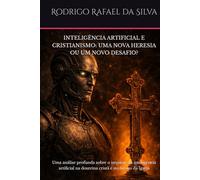 INTELIGÊNCIA ARTIFICIAL E CRISTIANISMO: UMA NOVA HERESIA OU UM NOVO DESAFIO?: Uma análise profunda sobre o impacto da inteligência artificial na doutrina cristã e no futuro da Igreja