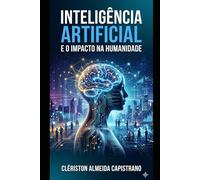 Inteligência Artificial e o Impacto na Humanidade: Como a tecnologia mais transformadora do nosso tempo está redefinindo trabalho, educação, poder, criatividade e futuro