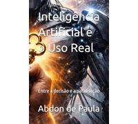 Inteligência Artificial e o Uso Real: Entre a decisão e a paralisação (Trilogia 2 sobre a Inteligência Artificial)