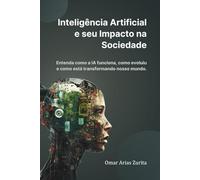 Inteligência Artificial e seu impacto na sociedade: Entenda como a IA funciona, como evoluiu e como está transformando nosso mundo.