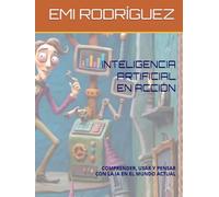 INTELIGENCIA ARTIFICIAL EN ACCIÓN: COMPRENDER, USAR Y PENSAR CON LA IA EN EL MUNDO ACTUAL