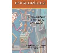 INTELIGENCIA ARTIFICIAL EN ACCIÓN: COMPRENDER, USAR Y PENSAR CON LA IA EN EL MUNDO ACTUAL