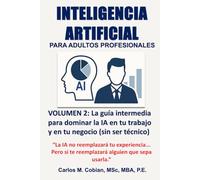 INTELIGENCIA ARTIFICIAL PARA ADULTOS PROFESIONALES. VOLUMEN 2: La guía intermedia para dominar la IA en tu trabajo y en tu negocio (sin ser técnico)