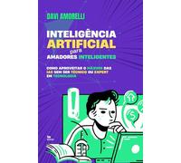 Inteligência Artificial para Amadores Inteligentes: Como aproveitar o máximo das IAs sem ser técnico ou expert em tecnologia