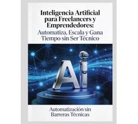 Inteligencia Artificial para Freelancers: Guía práctica para automatizar tareas, ganar tiempo y escalar tu negocio sin complicaciones técnicas