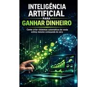 Inteligência Artificial para Ganhar Dinheiro: Como criar sistemas automáticos de renda online mesmo começando do zero