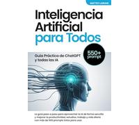 Inteligencia Artificial para Todos: Guía Práctica de ChatGPT prompt y todas las IA: La guía paso a paso para aprovechar la IA de forma sencilla y mejorar la productividad estudios trabajo y vida dia