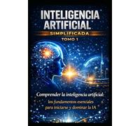 inteligencia artificial simplificada tomo 1: La guía completa para principiantes para comprender, dominar y utilizar la IA y adelantarse al mundo moderno