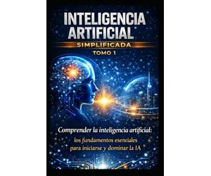 inteligencia artificial simplificada tomo 1: La guía completa para principiantes para comprender, dominar y utilizar la IA y adelantarse al mundo moderno