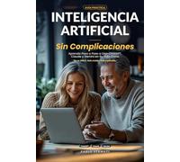 Inteligencia Artificial Sin Complicaciones: Aprenda Paso a Paso a Usar ChatGPT, Claude y Gemini en Su Vida Diaria