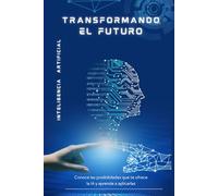 Inteligencia Artificial: Transformando el Futuro: Conoce las posibilidades que te ofrece la IA y aprende a aplicarlas.