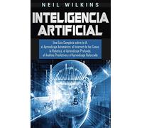 Inteligencia Artificial: Una Guía Completa sobre la IA, el Aprendizaje Automático, el Internet de las Cosas, la Robótica, el Aprendizaje Profundo, el Análisis Predictivo y el Aprendizaje Reforzado