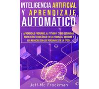 INTELIGENCIA ARTIFICIAL Y APRENDIZAJE AUTOMÁTICO: Aprendizaje profundo, IA, Python y cyber seguridad. Revolución tecnológica en las finanzas, medicina y los negocios con los personajes de la época