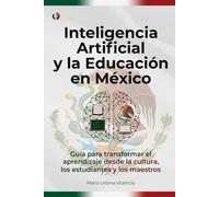 INTELIGENCIA ARTIFICIAL Y LA EDUCACIÓN EN MÉXICO: Guía para transformar el aprendizaje desde la cultura, los estudiantes y los maestros