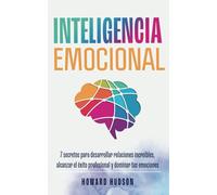 Inteligencia Emocional: 7 secretos para desarrollar relaciones increíbles, alcanzar el éxito profesional y dominar tus emociones (Howard Hudson Español)