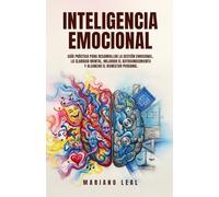 INTELIGENCIA EMOCIONAL: GUIA PRACTICA PARA DESARROLLAR LA GESTION EMOCIONAL, LA CLARIDAD MENTAL, MEJORAR EL AUTOCONOCIMIENTO Y ALCANZAR EL BIENESTAR PERSONAL.