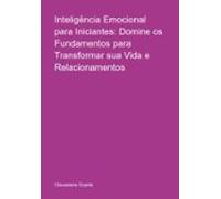 Inteligência Emocional Para Iniciantes: Domine Os Fundamentos Para Tra